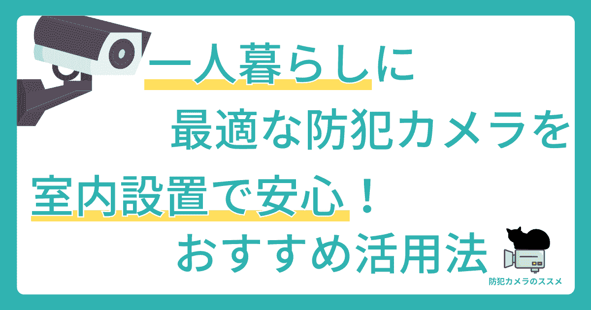 一人暮らしに最適な防犯カメラを室内設置で安心！おすすめ活用法