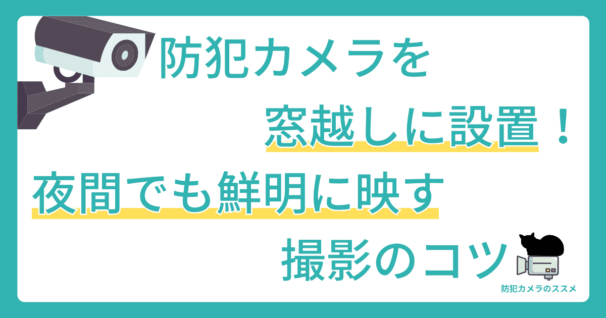 防犯カメラを窓越しに設置！夜間でも鮮明に映す撮影のコツ
